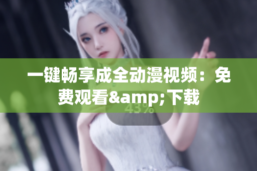 一键畅享成全动漫视频：免费观看&下载