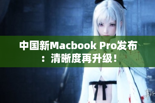 中国新Macbook Pro发布：清晰度再升级！