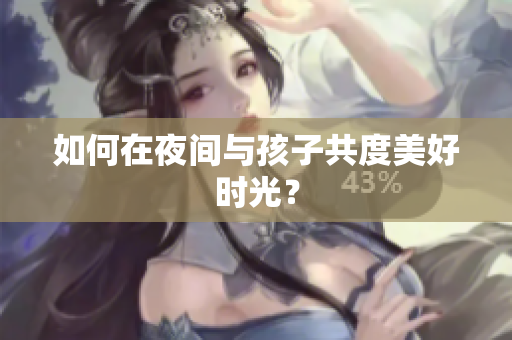 如何在夜间与孩子共度美好时光？