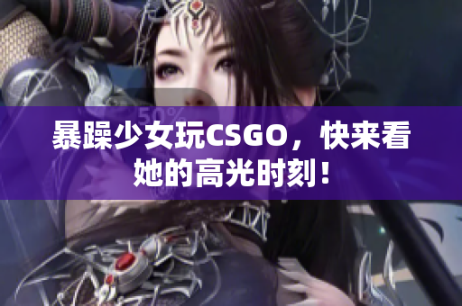 暴躁少女玩CSGO，快来看她的高光时刻！