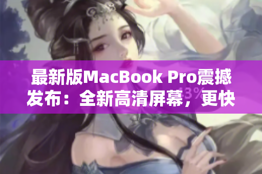 最新版MacBook Pro震撼发布：全新高清屏幕，更快更强的性能！