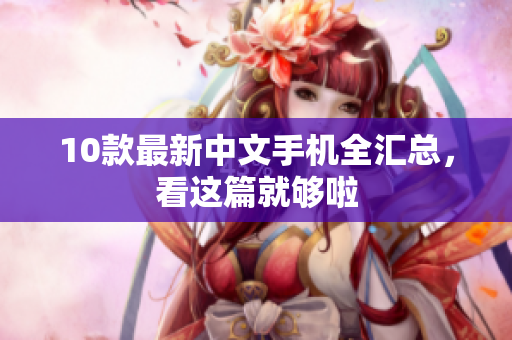 10款最新中文手机全汇总，看这篇就够啦