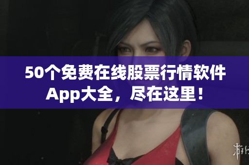 50个免费在线股票行情软件App大全，尽在这里！