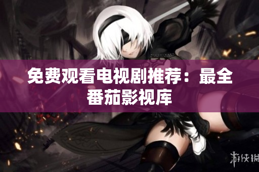 免费观看电视剧推荐：最全番茄影视库