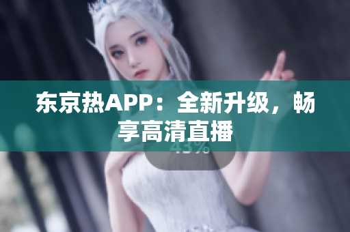 东京热APP：全新升级，畅享高清直播