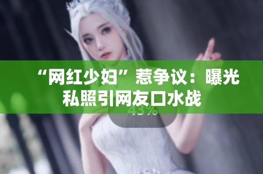 “网红少妇”惹争议：曝光私照引网友口水战