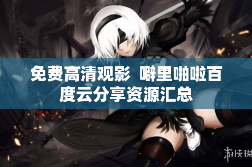 免费高清观影  噼里啪啦百度云分享资源汇总