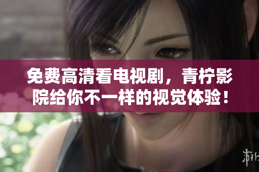 免费高清看电视剧，青柠影院给你不一样的视觉体验！