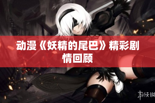 动漫《妖精的尾巴》精彩剧情回顾