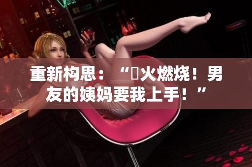 重新构思：“慾火燃烧！男友的姨妈要我上手！”