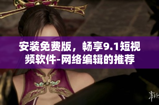 安装免费版，畅享9.1短视频软件-网络编辑的推荐