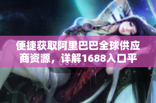 便捷获取阿里巴巴全球供应商资源，详解1688入口平台使用方法