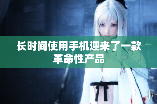 长时间使用手机迎来了一款革命性产品
