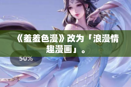 《羞羞色漫》改为「浪漫情趣漫画」。
