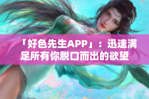 「好色先生APP」：迅速满足所有你脱口而出的欲望