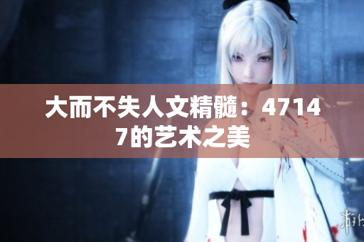 大而不失人文精髓：47147的艺术之美