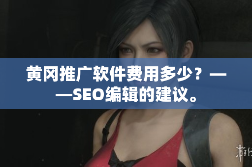 黄冈推广软件费用多少？——SEO编辑的建议。