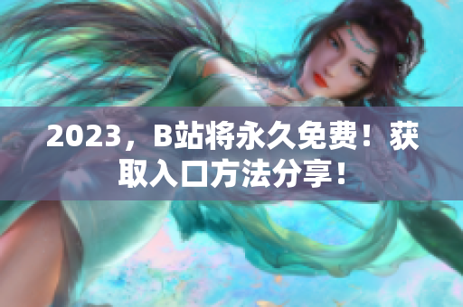 2023，B站将永久免费！获取入口方法分享！
