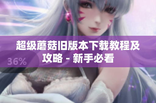 超级蘑菇旧版本下载教程及攻略 - 新手必看