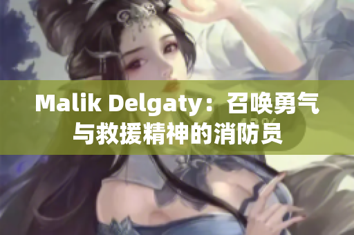 Malik Delgaty：召唤勇气与救援精神的消防员