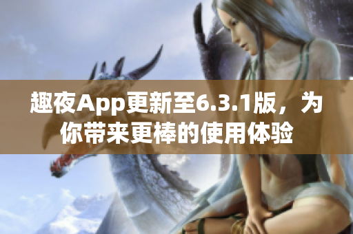 趣夜App更新至6.3.1版，为你带来更棒的使用体验