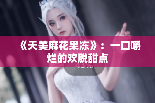 《天美麻花果冻》：一口嚼烂的欢脱甜点