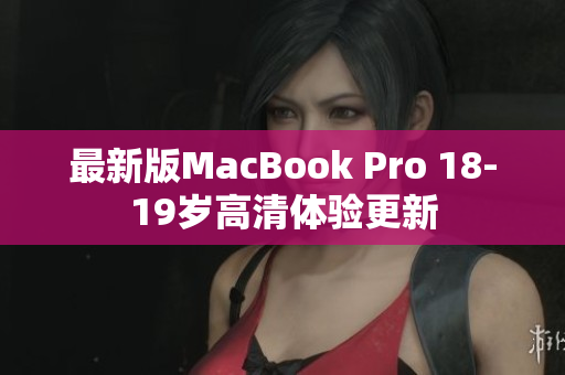 最新版MacBook Pro 18-19岁高清体验更新
