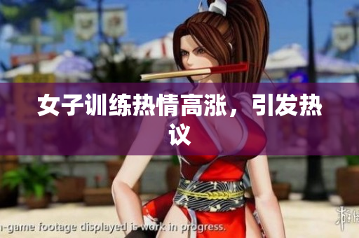 女子训练热情高涨，引发热议