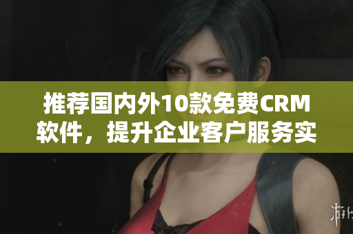 推荐国内外10款免费CRM软件，提升企业客户服务实力