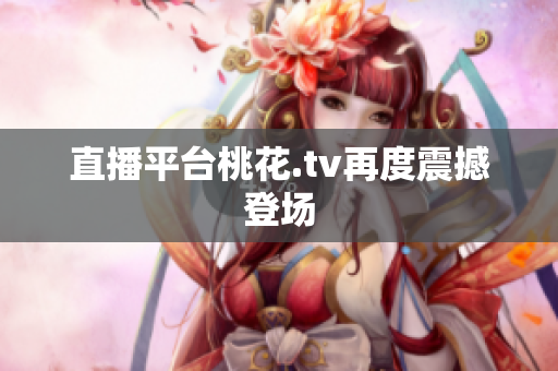 直播平台桃花.tv再度震撼登场