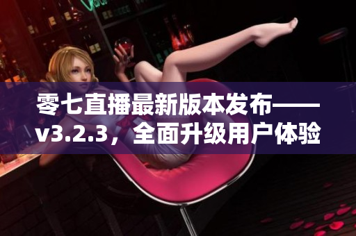 零七直播最新版本发布——v3.2.3，全面升级用户体验！