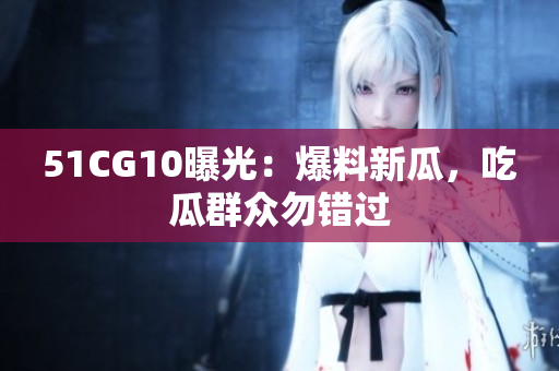 51CG10曝光：爆料新瓜，吃瓜群众勿错过