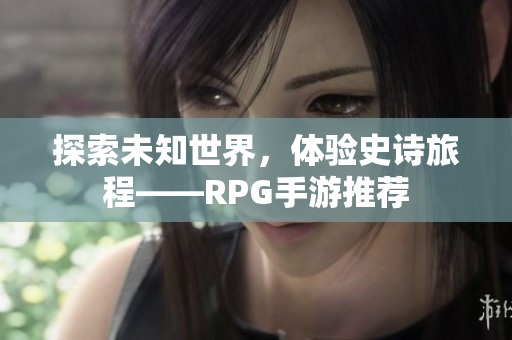 探索未知世界，体验史诗旅程——RPG手游推荐