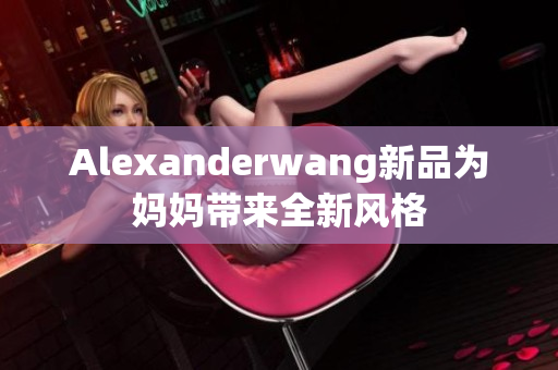 Alexanderwang新品为妈妈带来全新风格