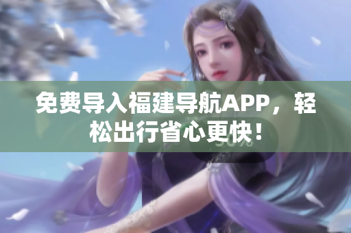 免费导入福建导航APP，轻松出行省心更快！