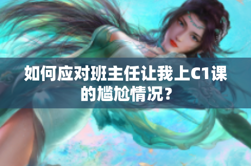 如何应对班主任让我上C1课的尴尬情况？