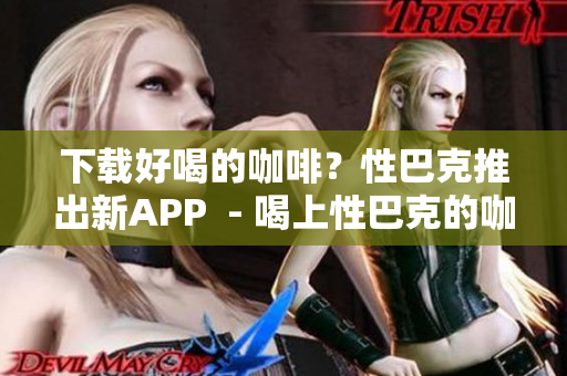 下载好喝的咖啡？性巴克推出新APP  - 喝上性巴克的咖啡？新APP狂送优惠！