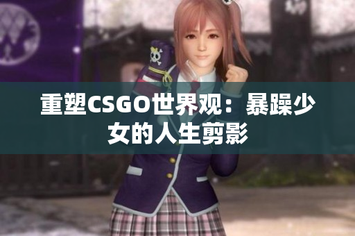 重塑CSGO世界观：暴躁少女的人生剪影