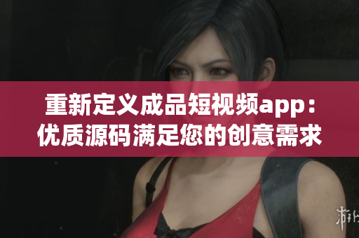 重新定义成品短视频app：优质源码满足您的创意需求
