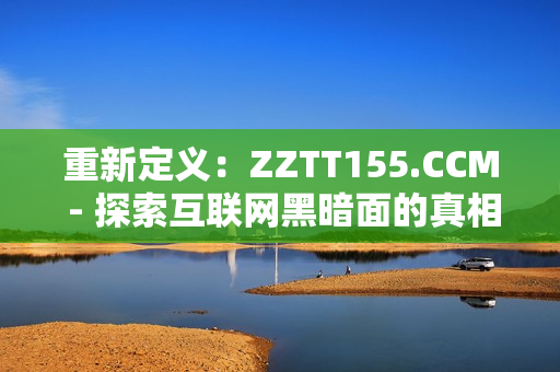 重新定义：ZZTT155.CCM - 探索互联网黑暗面的真相