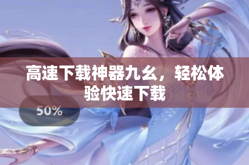 高速下载神器九幺，轻松体验快速下载
