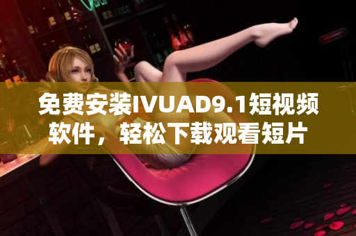 免费安装IVUAD9.1短视频软件，轻松下载观看短片