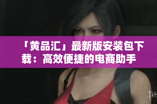「黄品汇」最新版安装包下载：高效便捷的电商助手
