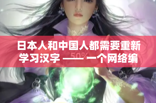 日本人和中国人都需要重新学习汉字 —— 一个网络编辑的观点