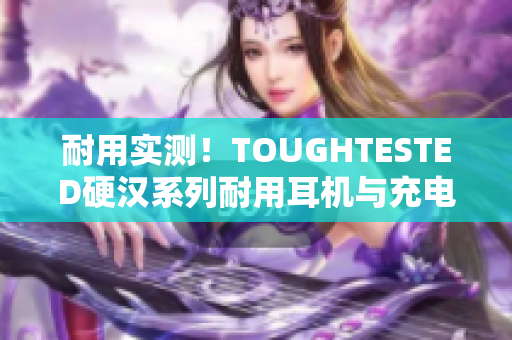 耐用实测！TOUGHTESTED硬汉系列耐用耳机与充电器