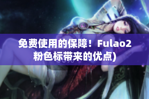 免费使用的保障！Fulao2粉色标带来的优点)