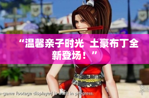 “温馨亲子时光  土豪布丁全新登场！”