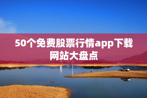 50个免费股票行情app下载网站大盘点