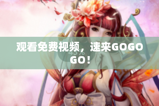 观看免费视频，速来GOGOGO！