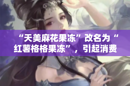 “天美麻花果冻”改名为“红薯格格果冻”，引起消费者争议